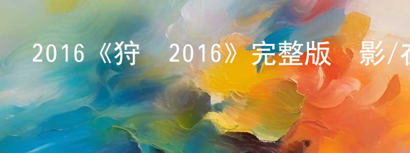 陳新煥發布2016《狩獵2016》完整版電影/在線觀看/百度云-美劇天堂